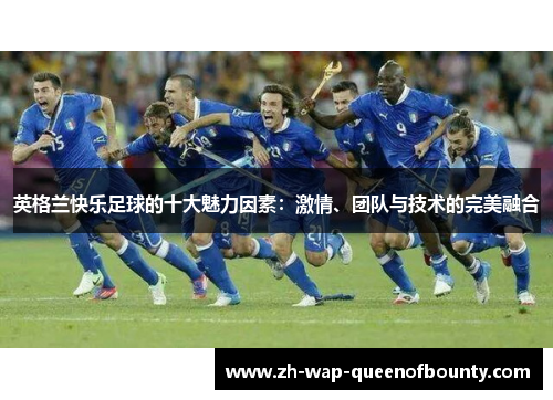 英格兰快乐足球的十大魅力因素：激情、团队与技术的完美融合