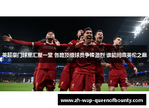英超豪门球星汇聚一堂 各路顶级球员争锋激烈 谁能问鼎英伦之巅