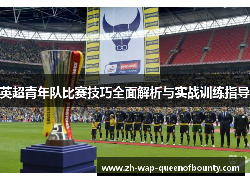 英超青年队比赛技巧全面解析与实战训练指导 英超青年队比赛技巧全面解析与实战训练指导
