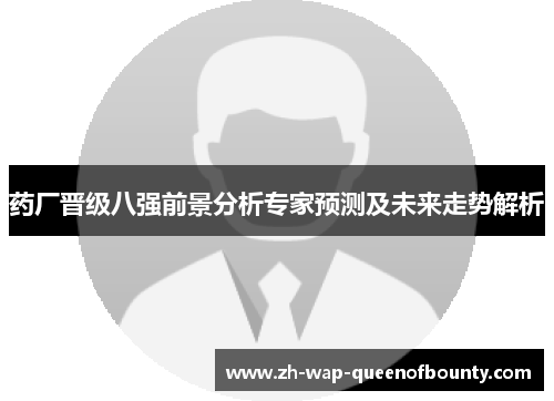 药厂晋级八强前景分析专家预测及未来走势解析 药厂晋级八强前景分析专家预测及未来走势解析