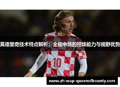 莫德里奇技术特点解析：全能中场的控场能力与视野优势