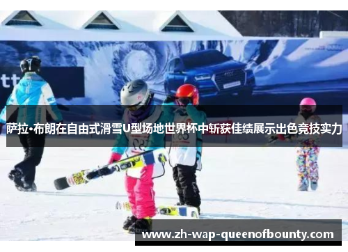 萨拉·布朗在自由式滑雪U型场地世界杯中斩获佳绩展示出色竞技实力