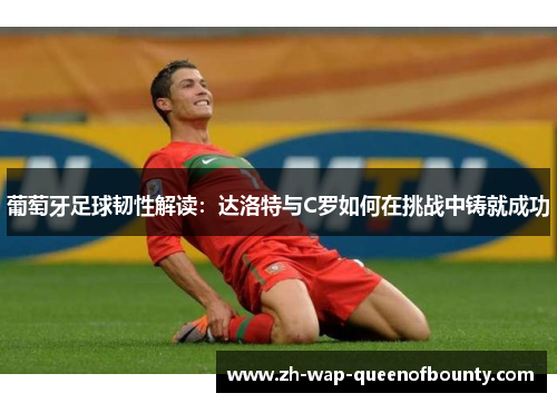 葡萄牙足球韧性解读：达洛特与C罗如何在挑战中铸就成功