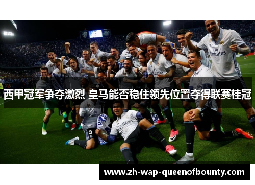 西甲冠军争夺激烈 皇马能否稳住领先位置夺得联赛桂冠