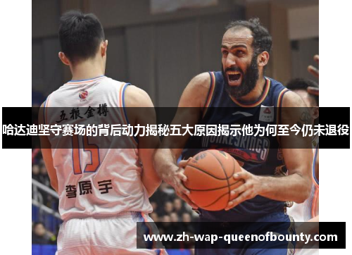 哈达迪坚守赛场的背后动力揭秘五大原因揭示他为何至今仍未退役 哈达迪坚守赛场的背后动力揭秘五大原因揭示他为何至今仍未退役