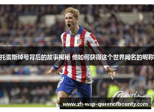 托雷斯绰号背后的故事揭秘 他如何获得这个世界闻名的昵称 托雷斯绰号背后的故事揭秘 他如何获得这个世界闻名的昵称