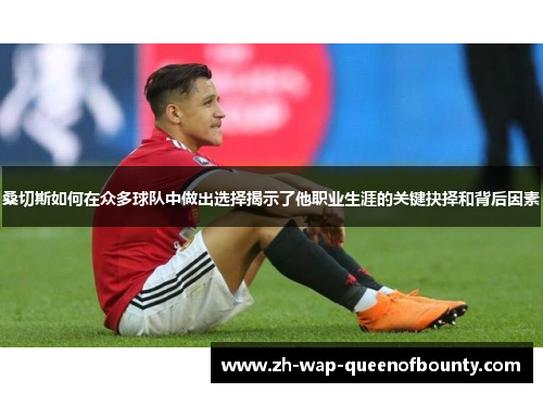 桑切斯如何在众多球队中做出选择揭示了他职业生涯的关键抉择和背后因素 桑切斯如何在众多球队中做出选择揭示了他职业生涯的关键抉择和背后因素