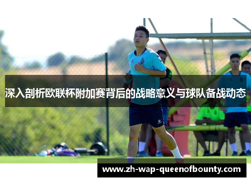 深入剖析欧联杯附加赛背后的战略意义与球队备战动态