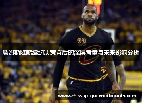 詹姆斯降薪续约决策背后的深层考量与未来影响分析 詹姆斯降薪续约决策背后的深层考量与未来影响分析