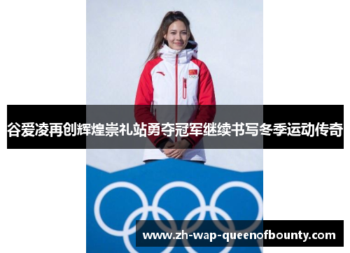 谷爱凌再创辉煌崇礼站勇夺冠军继续书写冬季运动传奇