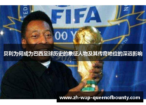 贝利为何成为巴西足球历史的象征人物及其传奇地位的深远影响 贝利为何成为巴西足球历史的象征人物及其传奇地位的深远影响