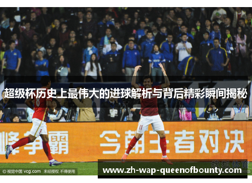 超级杯历史上最伟大的进球解析与背后精彩瞬间揭秘