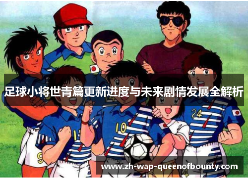 足球小将世青篇更新进度与未来剧情发展全解析