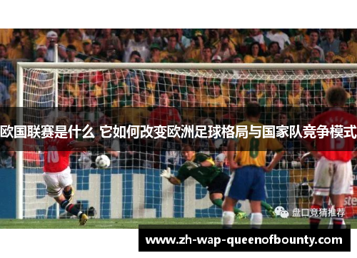 欧国联赛是什么 它如何改变欧洲足球格局与国家队竞争模式