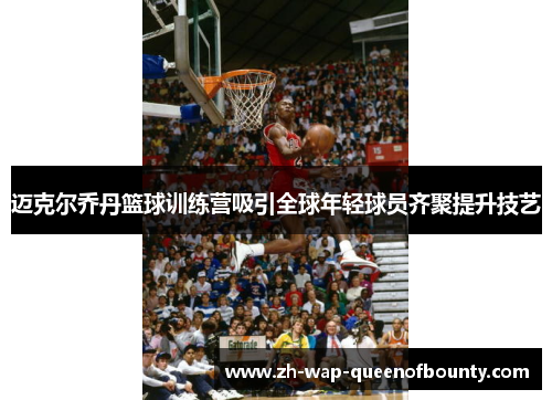 迈克尔乔丹篮球训练营吸引全球年轻球员齐聚提升技艺 迈克尔乔丹篮球训练营吸引全球年轻球员齐聚提升技艺