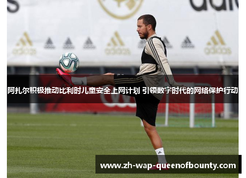 阿扎尔积极推动比利时儿童安全上网计划 引领数字时代的网络保护行动