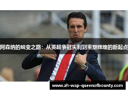阿森纳的蜕变之路：从英超争冠失利到重塑辉煌的新起点
