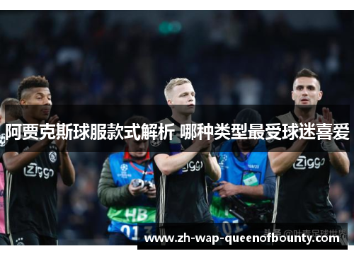 阿贾克斯球服款式解析 哪种类型最受球迷喜爱