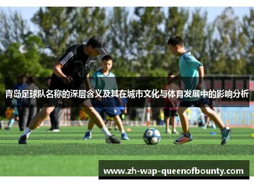 青岛足球队名称的深层含义及其在城市文化与体育发展中的影响分析 青岛足球队名称的深层含义及其在城市文化与体育发展中的影响分析