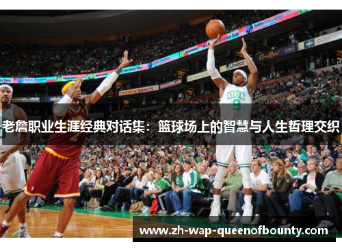 老詹职业生涯经典对话集：篮球场上的智慧与人生哲理交织