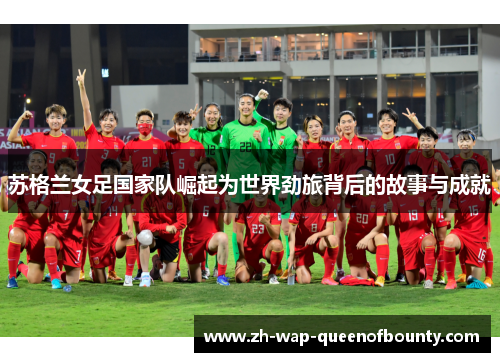 苏格兰女足国家队崛起为世界劲旅背后的故事与成就 苏格兰女足国家队崛起为世界劲旅背后的故事与成就