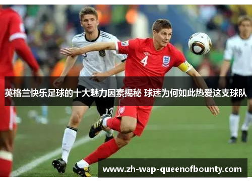 英格兰快乐足球的十大魅力因素揭秘 球迷为何如此热爱这支球队