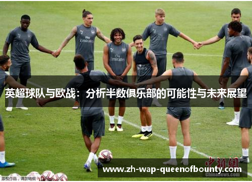 英超球队与欧战:分析半数俱乐部的可能性与未来展望 英超球队与欧战:分析半数俱乐部的可能性与未来展望