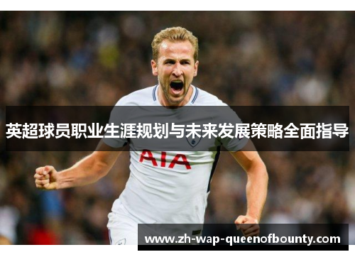 英超球员职业生涯规划与未来发展策略全面指导 英超球员职业生涯规划与未来发展策略全面指导