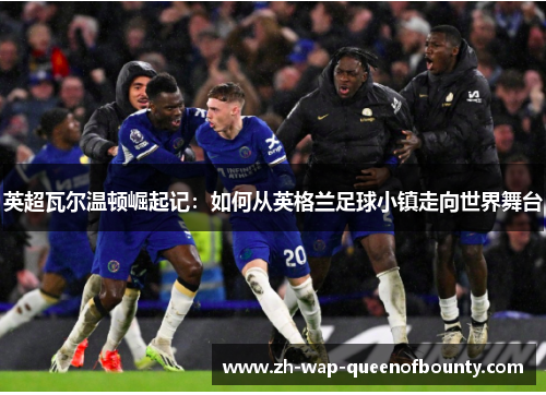 英超瓦尔温顿崛起记：如何从英格兰足球小镇走向世界舞台