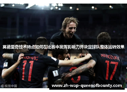 莫德里奇技术特点如何在比赛中发挥影响力并决定球队整体运转效果
