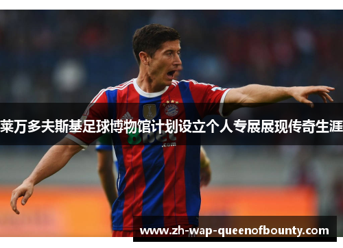 莱万多夫斯基足球博物馆计划设立个人专展展现传奇生涯