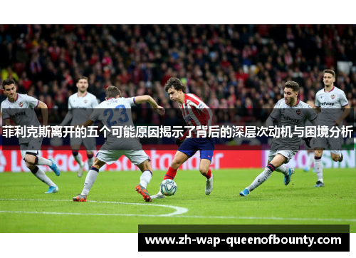 菲利克斯离开的五个可能原因揭示了背后的深层次动机与困境分析