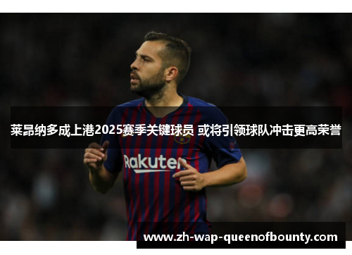 莱昂纳多成上港2025赛季关键球员 或将引领球队冲击更高荣誉