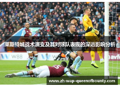 莱斯特城战术演变及其对球队表现的深远影响分析