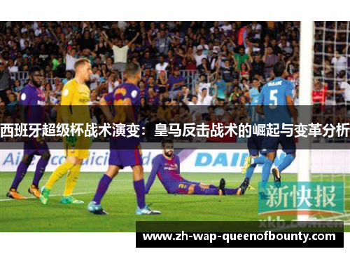 西班牙超级杯战术演变：皇马反击战术的崛起与变革分析