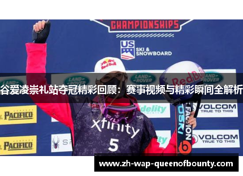 谷爱凌崇礼站夺冠精彩回顾：赛事视频与精彩瞬间全解析