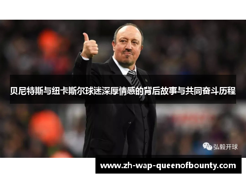 贝尼特斯与纽卡斯尔球迷深厚情感的背后故事与共同奋斗历程 贝尼特斯与纽卡斯尔球迷深厚情感的背后故事与共同奋斗历程