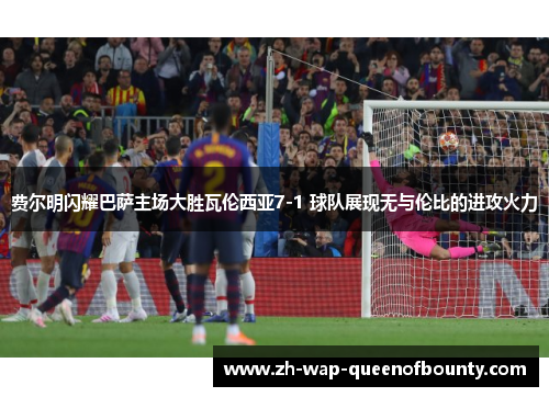 费尔明闪耀巴萨主场大胜瓦伦西亚7-1 球队展现无与伦比的进攻火力
