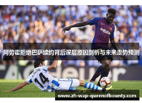 阿劳霍拒绝巴萨续约背后深层原因剖析与未来走势预测 阿劳霍拒绝巴萨续约背后深层原因剖析与未来走势预测