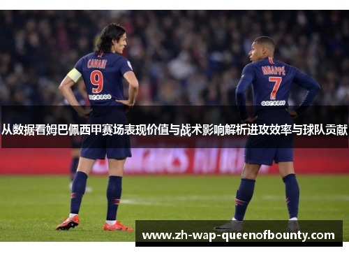 从数据看姆巴佩西甲赛场表现价值与战术影响解析进攻效率与球队贡献 从数据看姆巴佩西甲赛场表现价值与战术影响解析进攻效率与球队贡献