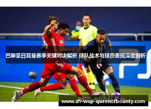 巴黎圣日耳曼赛季关键对决解析 球队战术与球员表现深度剖析
