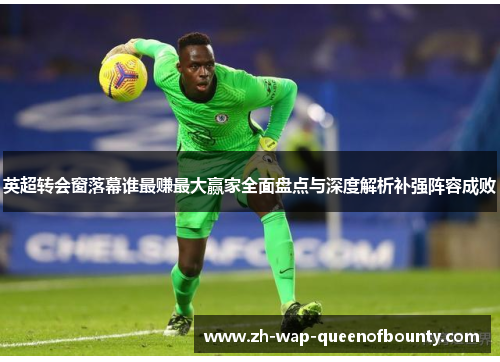 英超转会窗落幕谁最赚最大赢家全面盘点与深度解析补强阵容成败 英超转会窗落幕谁最赚最大赢家全面盘点与深度解析补强阵容成败