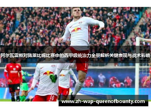 阿尔瓦雷斯对阵莱比锡比赛中的西甲级统治力全景解析关键表现与战术影响 阿尔瓦雷斯对阵莱比锡比赛中的西甲级统治力全景解析关键表现与战术影响