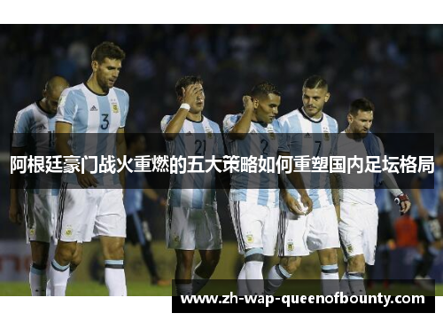 阿根廷豪门战火重燃的五大策略如何重塑国内足坛格局 阿根廷豪门战火重燃的五大策略如何重塑国内足坛格局