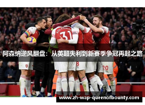 阿森纳逆风翻盘:从英超失利到新赛季争冠再起之路 阿森纳逆风翻盘:从英超失利到新赛季争冠再起之路