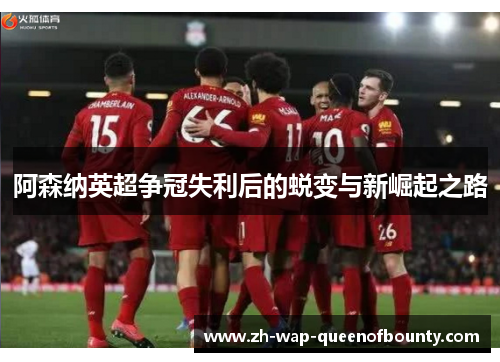 阿森纳英超争冠失利后的蜕变与新崛起之路