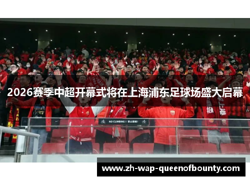 2026赛季中超开幕式将在上海浦东足球场盛大启幕