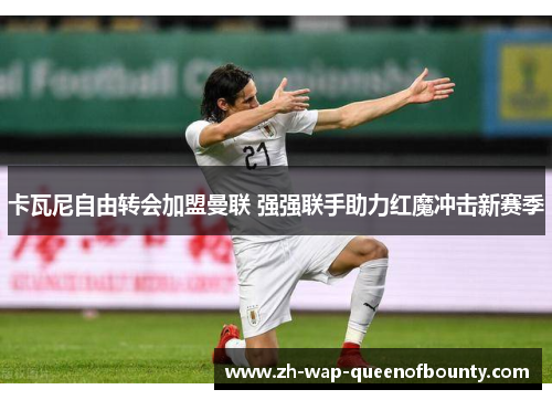 卡瓦尼自由转会加盟曼联 强强联手助力红魔冲击新赛季 卡瓦尼自由转会加盟曼联 强强联手助力红魔冲击新赛季