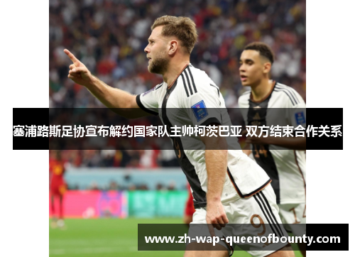 塞浦路斯足协宣布解约国家队主帅柯茨巴亚 双方结束合作关系 塞浦路斯足协宣布解约国家队主帅柯茨巴亚 双方结束合作关系