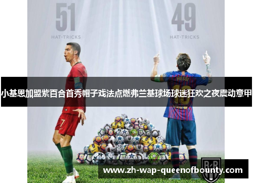 小基恩加盟紫百合首秀帽子戏法点燃弗兰基球场球迷狂欢之夜震动意甲